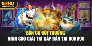 Bắn Cá Đổi Thưởng - Đỉnh Cao Giải Trí Hấp Dẫn Tại Nohu90