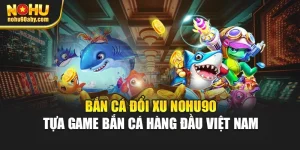 Bắn Cá Đổi Xu Nohu90- Tựa Game Bắn Cá Hàng Đầu Việt Nam