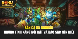 Bắn Cá H5 Nohu90 – Những Tính Năng Nổi Bật Và Đặc Sắc Nên Biết