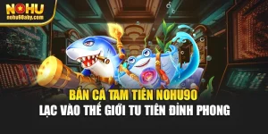 Bắn Cá Tam Tiên Nohu90 - Lạc Vào Thế Giới Tu Tiên Đỉnh Phong