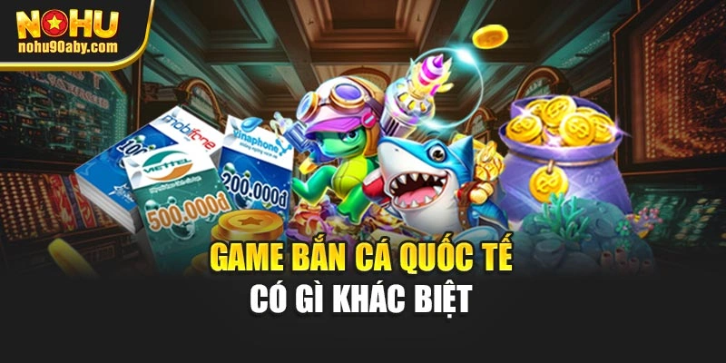 Game bắn cá quốc tế có gì khác biệt
