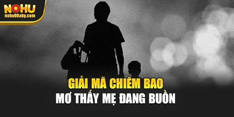 Giải mã chiêm bao mơ thấy mẹ đang buồn