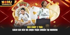 Kèo Chấp 2 Trái - Cách Soi Kèo Và Chọn Trận Chuẩn Tại Nohu90