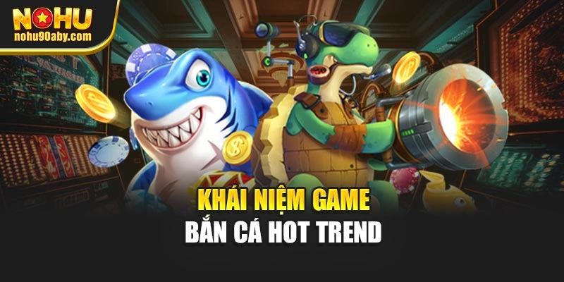 Khái niệm game bắn cá hot trend
