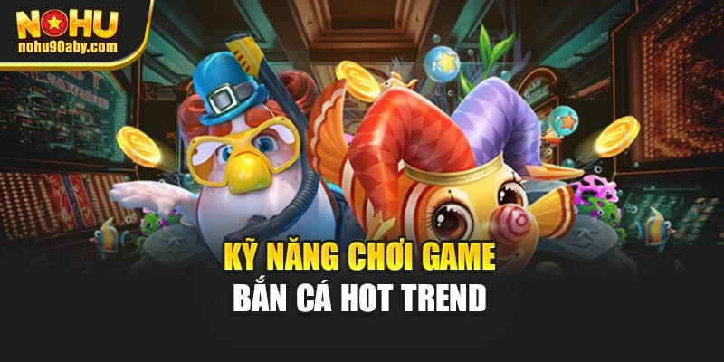 Kỹ năng chơi game bắn cá hot trend