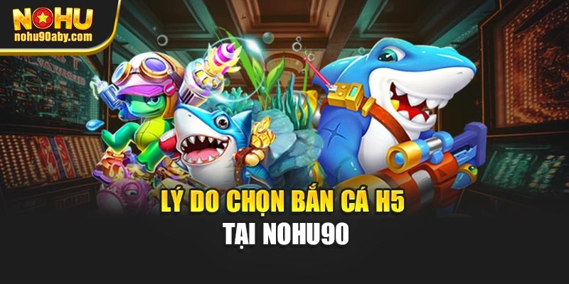 Lý do chọn bắn cá H5 tại nohu90