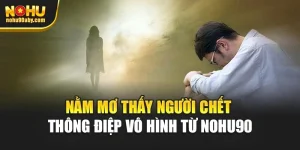 Nằm Mơ Thấy Người Chết - Thông Điệp Vô Hình Từ Nohu90 
