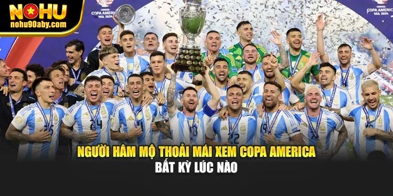 Người hâm mộ thoải mái xem Copa America bất kỳ lúc nào