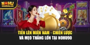 Tiến Lên Miền Nam - Chiến Lược Và Mẹo Thắng Lớn Tại Nohu90
