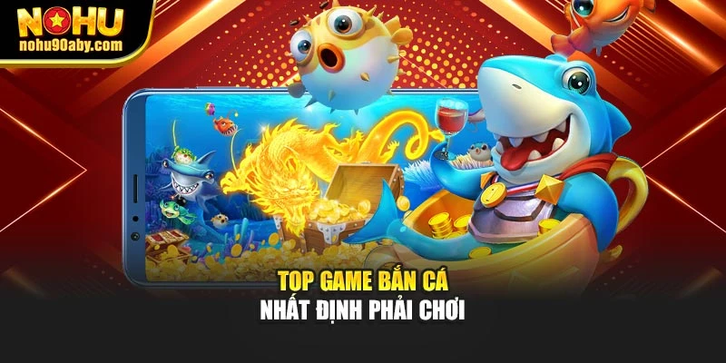 Top game bắn cá nhất định phải chơi
