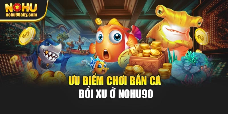 Ưu điểm chơi bắn cá đổi xu ở Nohu90