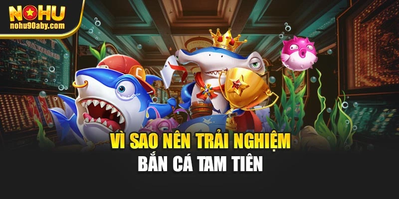 Vì sao nên trải nghiệm bắn cá tam tiên